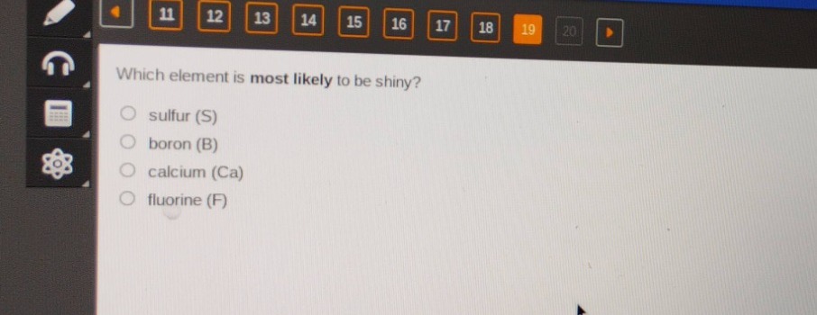 which element is most likely to be shiny?\n○ sulfur (s)\n○ boron (b)\n○ calcium (ca)\n○ fluorine (f)