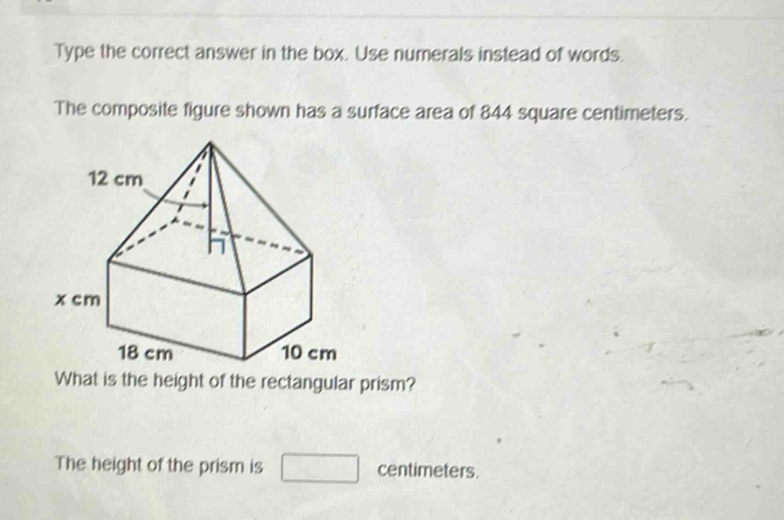 type the correct answer in the box. use numerals instead of words. the composite figure shown has a surface area of 844 square centimeters. what is the height of the rectangular prism? the height of the prism is centimeters.