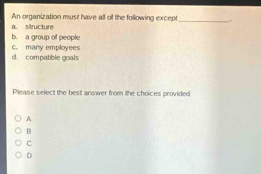 an organization must have all of the following except__________. a. structure b. a group of people c. many employees d. compatible goals please select the best answer from the choices provided