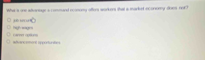 what is one advantage a command economy offers workers that a market economy does not?\njob security\nhigh wages\ncareer options\nadvancement opportunities