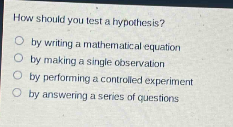how should you test a hypothesis?\nby writing a mathematical equation\nby making a single observation\nby performing a controlled experiment\nby answering a series of questions