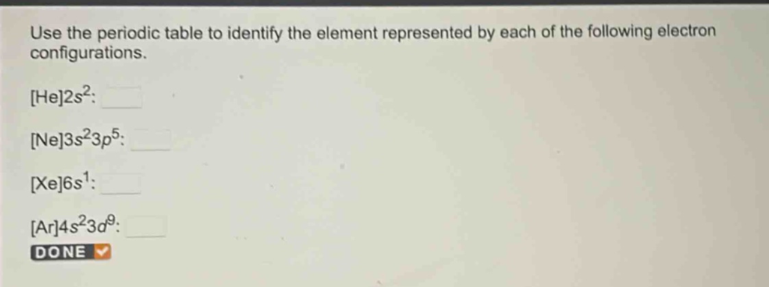 use the periodic table to identify the element represented by each of the following electron configurations.\nhe2s²:\nne3s²3p⁵:\nxe6s¹:\nar4s²3d⁹:\ndone