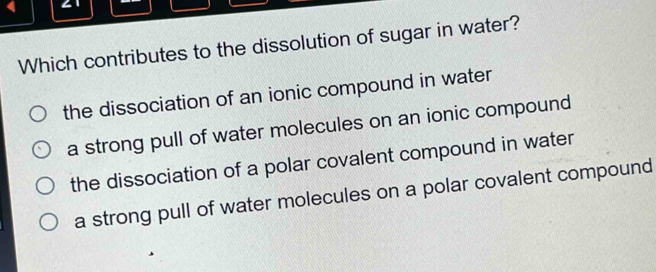 which contributes to the dissolution of sugar in water?\n the dissociation of an ionic compound in water\n a strong pull of water molecules on an ionic compound\n the dissociation of a polar covalent compound in water\n a strong pull of water molecules on a polar covalent compound