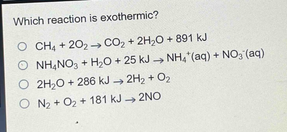 which reaction is exothermic?\no ch₄ + 2o₂ → co₂ + 2h₂o + 891 kj\no nh₄no₃ + h₂o + 25 kj → nh₄⁺(aq) + no₃⁻(aq)\no 2h₂o + 286 kj → 2h₂ + o₂\no n₂ + o₂ + 181 kj → 2no
