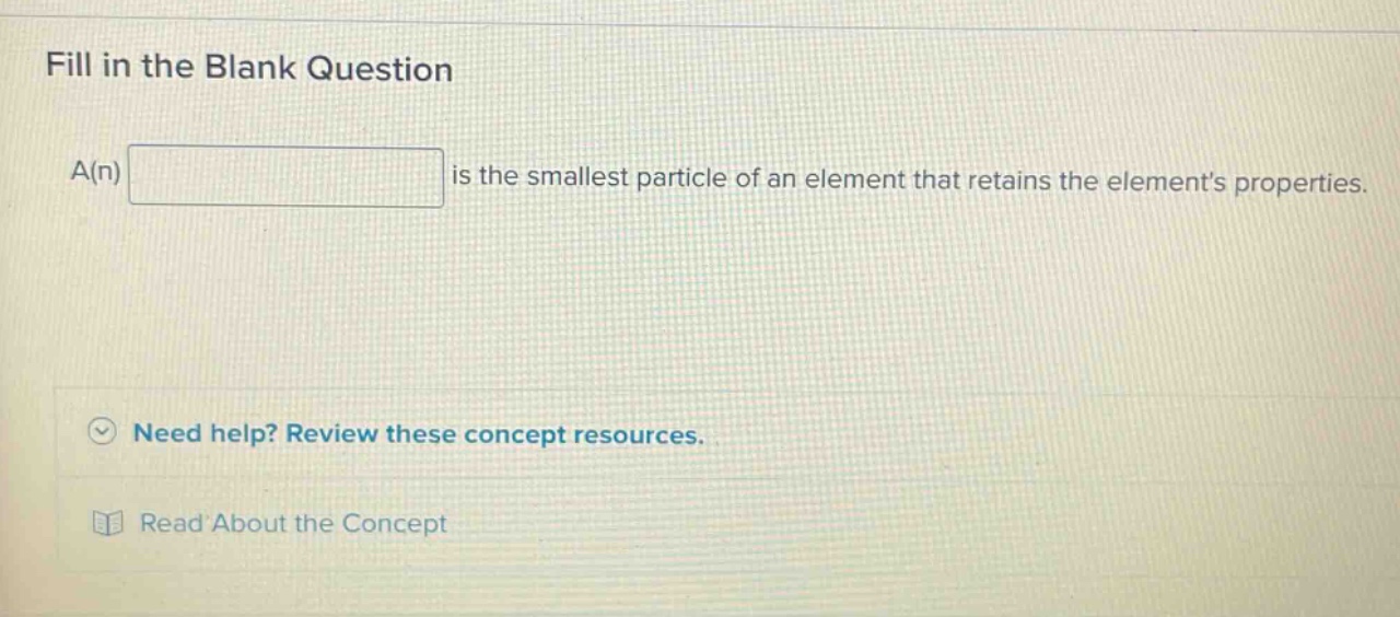 fill in the blank question\na(n) is the smallest particle of an element that retains the elements properties.\nneed help? review these concept resources.\nread about the concept