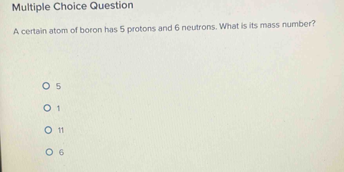 multiple choice question\na certain atom of boron has 5 protons and 6 neutrons. what is its mass number?\no 5\no 1\no 11\no 6