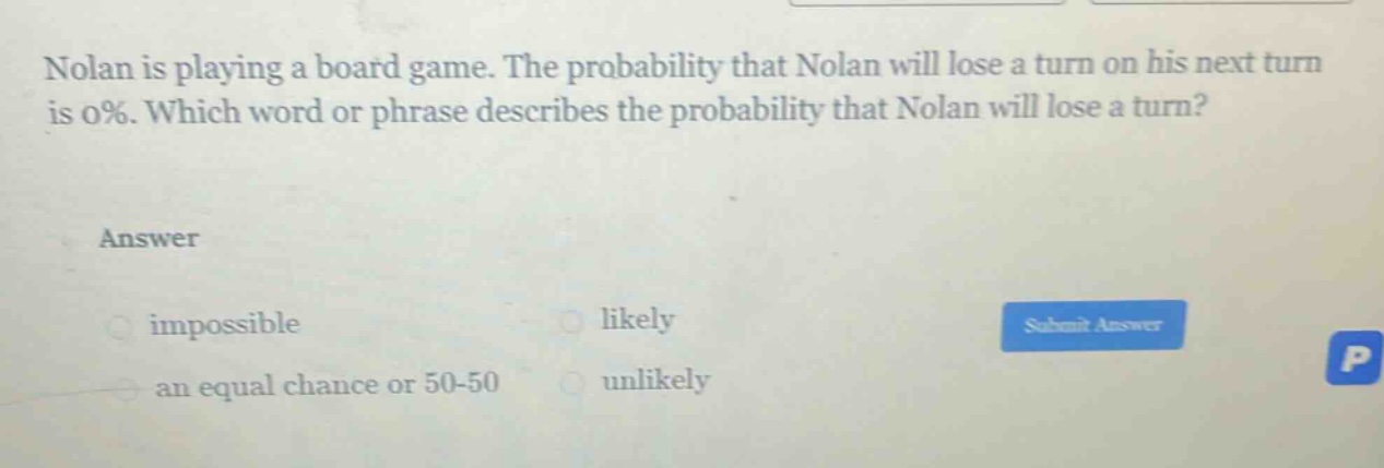 nolan is playing a board game. the probability that nolan will lose a turn on his next turn is 0%. which word or phrase describes the probability that nolan will lose a turn? answer impossible likely an equal chance or 50 - 50 unlikely
