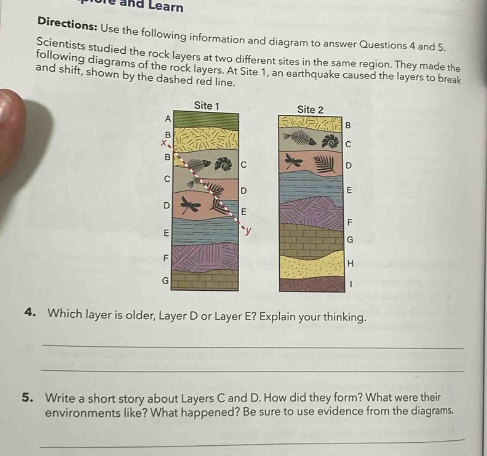 directions: use the following information and diagram to answer questions 4 and 5. scientists studied the rock layers at two different sites in the same region. they made the following diagrams of the rock layers. at site 1, an earthquake caused the layers to break and shift, shown by the dashed red line. 4. which layer is older, layer d or layer e? explain your thinking. 5. write a short story about layers c and d. how did they form? what were their environments like? what happened? be sure to use evidence from the diagrams.