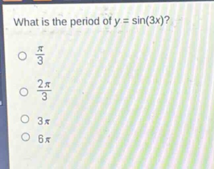 what is the period of y = sin(3x)?\n○ $\frac{pi}{3}$\n○ $\frac{2pi}{3}$\n○ $3pi$\n○ $6pi$
