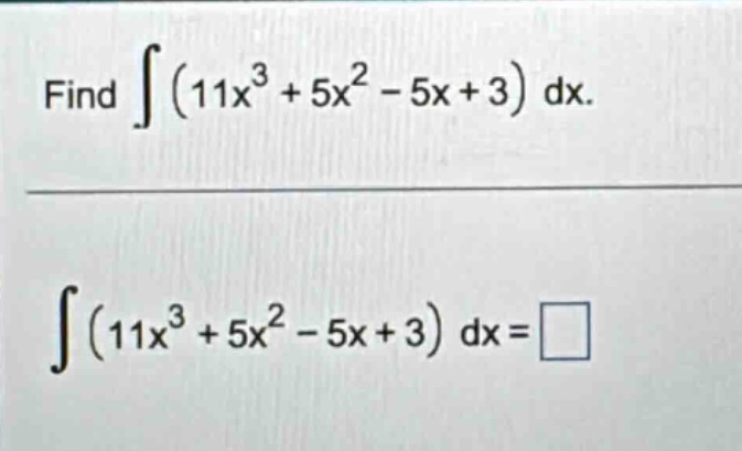 find $int (11x^{3}+5x^{2}-5x + 3)mathrm{d}x$.\n$int (11x^{3}+5x^{2}-5x + 3)mathrm{d}x=square$
