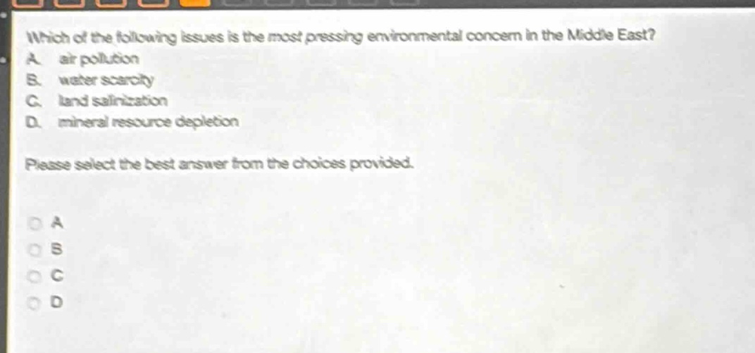 which of the following issues is the most pressing environmental concern in the middle east? a. air pollution b. water scarcity c. land salinization d. mineral resource depletion please select the best answer from the choices provided.