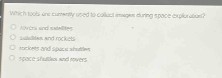 which tools are currently used to collect images during space exploration?\no rovers and satellites\no satellites and rockets\no rockets and space shuttles\no space shuttles and rovers