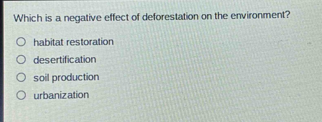 which is a negative effect of deforestation on the environment?\n○ habitat restoration\n○ desertification\n○ soil production\n○ urbanization
