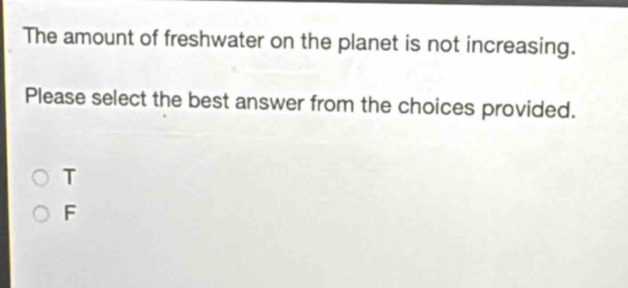 the amount of freshwater on the planet is not increasing. please select the best answer from the choices provided. o t o f