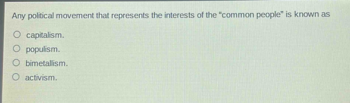 any political movement that represents the interests of the “common people” is known as\n○ capitalism.\n○ populism.\n○ bimetallism.\n○ activism.