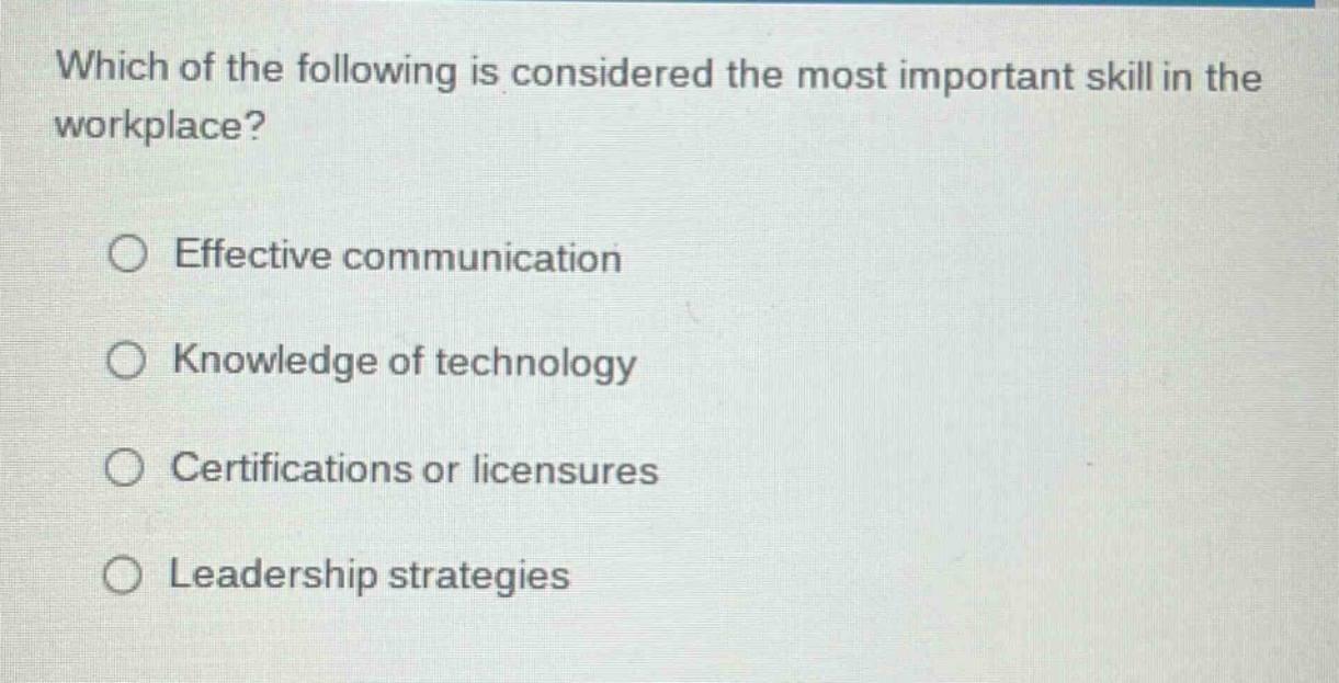 which of the following is considered the most important skill in the workplace?\n○ effective communication\n○ knowledge of technology\n○ certifications or licensures\n○ leadership strategies