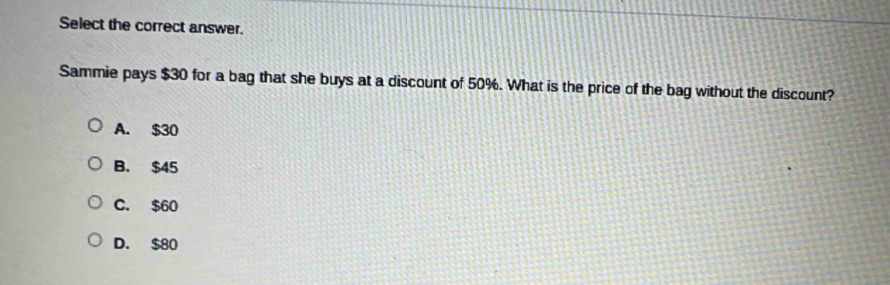 select the correct answer. sammie pays $30 for a bag that she buys at a discount of 50%. what is the price of the bag without the discount?\na. $30\nb. $45\nc. $60\nd. $80