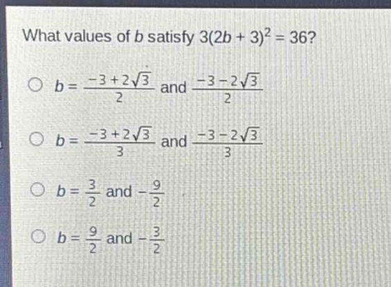 what values of b satisfy 3(2b + 3)^2 = 36?\no b = (-3 + 2\\sqrt{3})/2 and (-3 - 2\\sqrt{3})/2\no b = (-3 + 2\\sqrt{3})/3 and (-3 - 2\\sqrt{3})/3\no b = 3/2 and -9/2\no b = 9/2 and -3/2