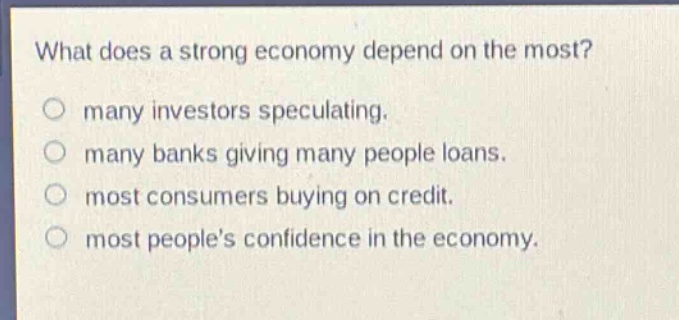what does a strong economy depend on the most?\no many investors speculating.\no many banks giving many people loans.\no most consumers buying on credit.\no most people’s confidence in the economy.