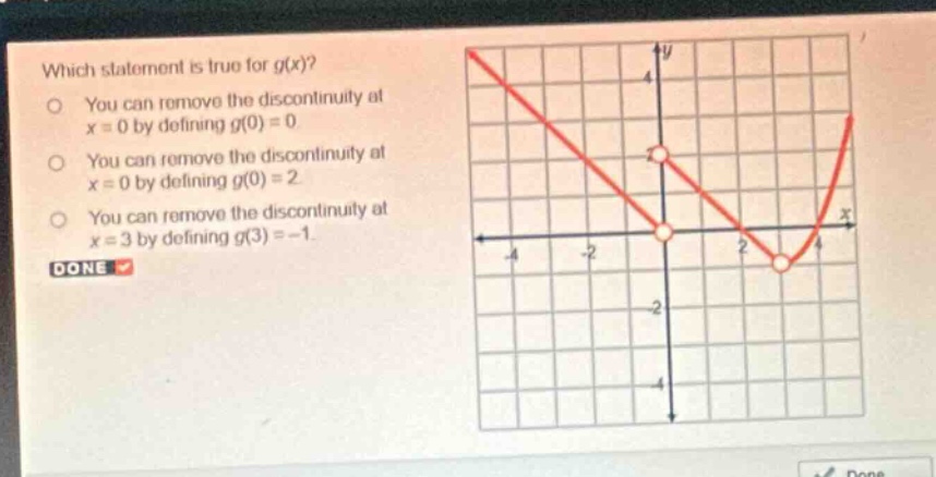 which statement is true for g(x)?\nyou can remove the discontinuity at x = 0 by defining g(0)=0.\nyou can remove the discontinuity at x = 0 by defining g(0)=2.\nyou can remove the discontinuity at x = 3 by defining g(3)= - 1.\ndone