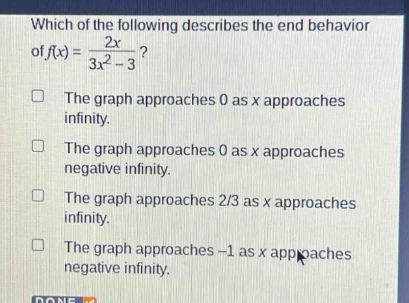 which of the following describes the end behavior of $f(x)=\frac{2x}{3x^{2}-3}$?\nthe graph approaches 0 as x approaches infinity.\nthe graph approaches 0 as x approaches negative infinity.\nthe graph approaches 2/3 as x approaches infinity.\nthe graph approaches -1 as x approaches negative infinity.