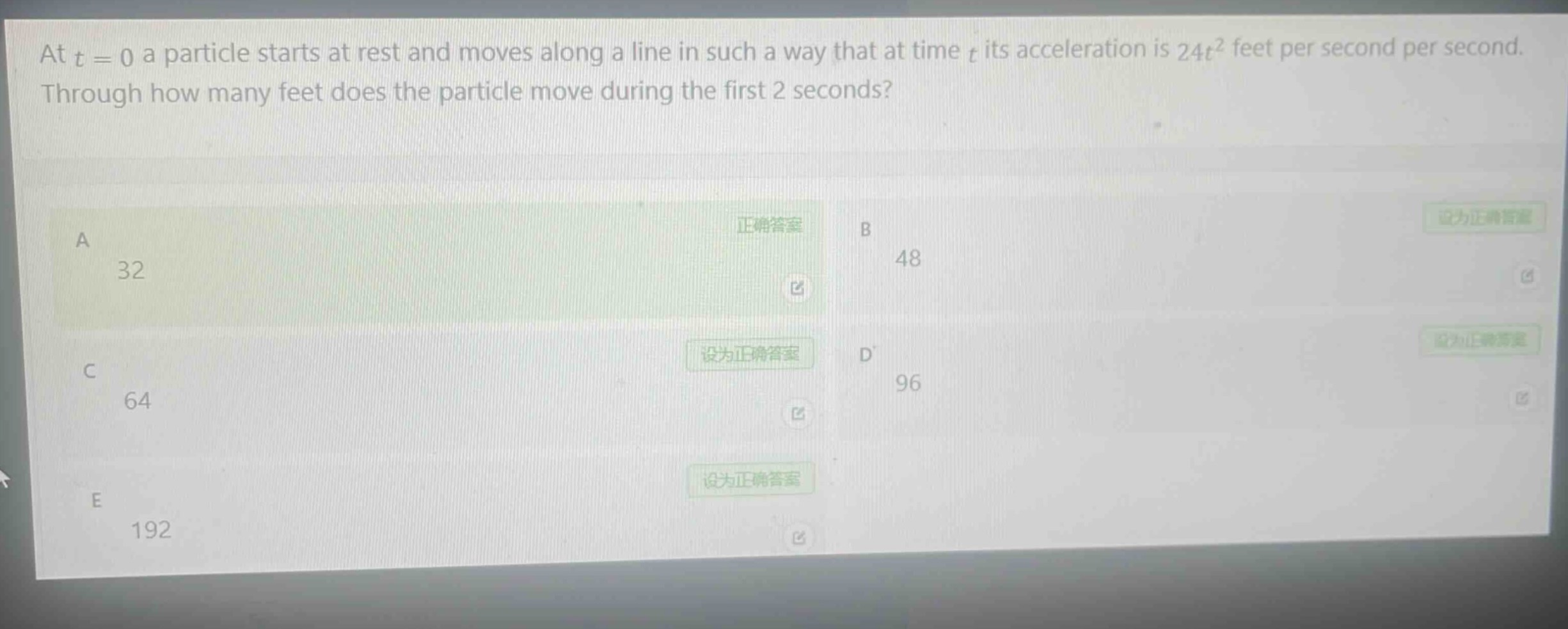at (t = 0) a particle starts at rest and moves along a line in such a way that at time (t) its acceleration is (24t^{2}) feet per second per second. through how many feet does the particle move during the first 2 seconds?\na 32\nb 48\nc 64\nd 96\ne 192