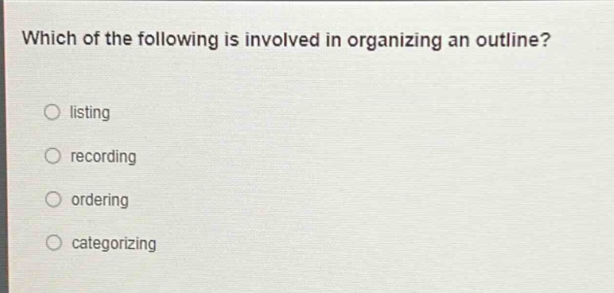 which of the following is involved in organizing an outline?\nlisting\nrecording\nordering\ncategorizing