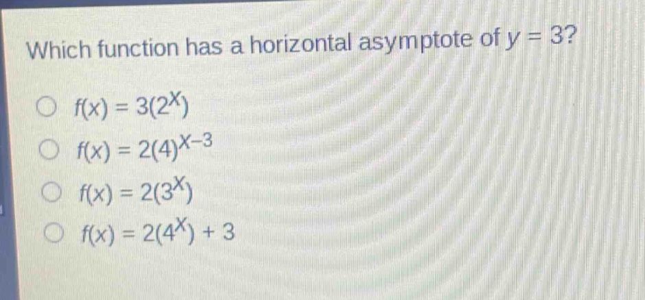which function has a horizontal asymptote of y = 3?\n○ f(x)=3(2^x)\n○ f(x)=2(4)^{x - 3}\n○ f(x)=2(3^x)\n○ f(x)=2(4^x)+3
