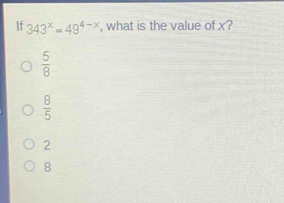 if (343^{x}=49^{4 - x}), what is the value of (x)?\n(\frac{5}{8})\n(\frac{8}{5})\n2\n8