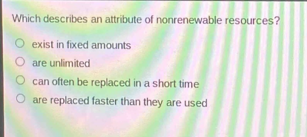 which describes an attribute of nonrenewable resources?\n exist in fixed amounts\n are unlimited\n can often be replaced in a short time\n are replaced faster than they are used