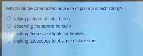 which can be categorized as a use of plasma in technology?\no taking pictures of solar flares\no observing the aurora borealis\no making fluorescent lights for houses\no making telescopes to observe distant stars