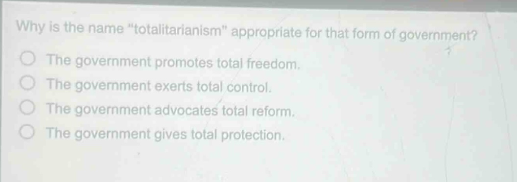 why is the name \totalitarianism\ appropriate for that form of government?\nthe government promotes total freedom.\nthe government exerts total control.\nthe government advocates total reform.\nthe government gives total protection.