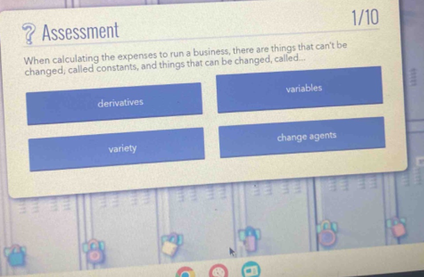 ? assessment\n1/10\nwhen calculating the expenses to run a business, there are things that cant be changed, called constants, and things that can be changed, called...\nderivatives\nvariables\nvariety\nchange agents