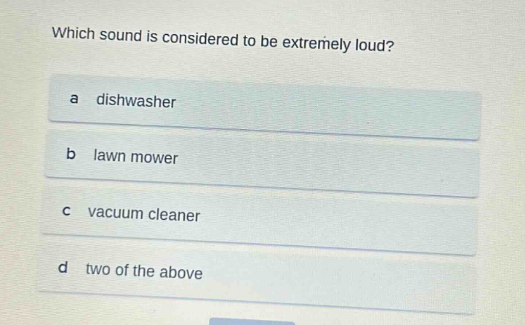 which sound is considered to be extremely loud?\na dishwasher\nb lawn mower\nc vacuum cleaner\nd two of the above