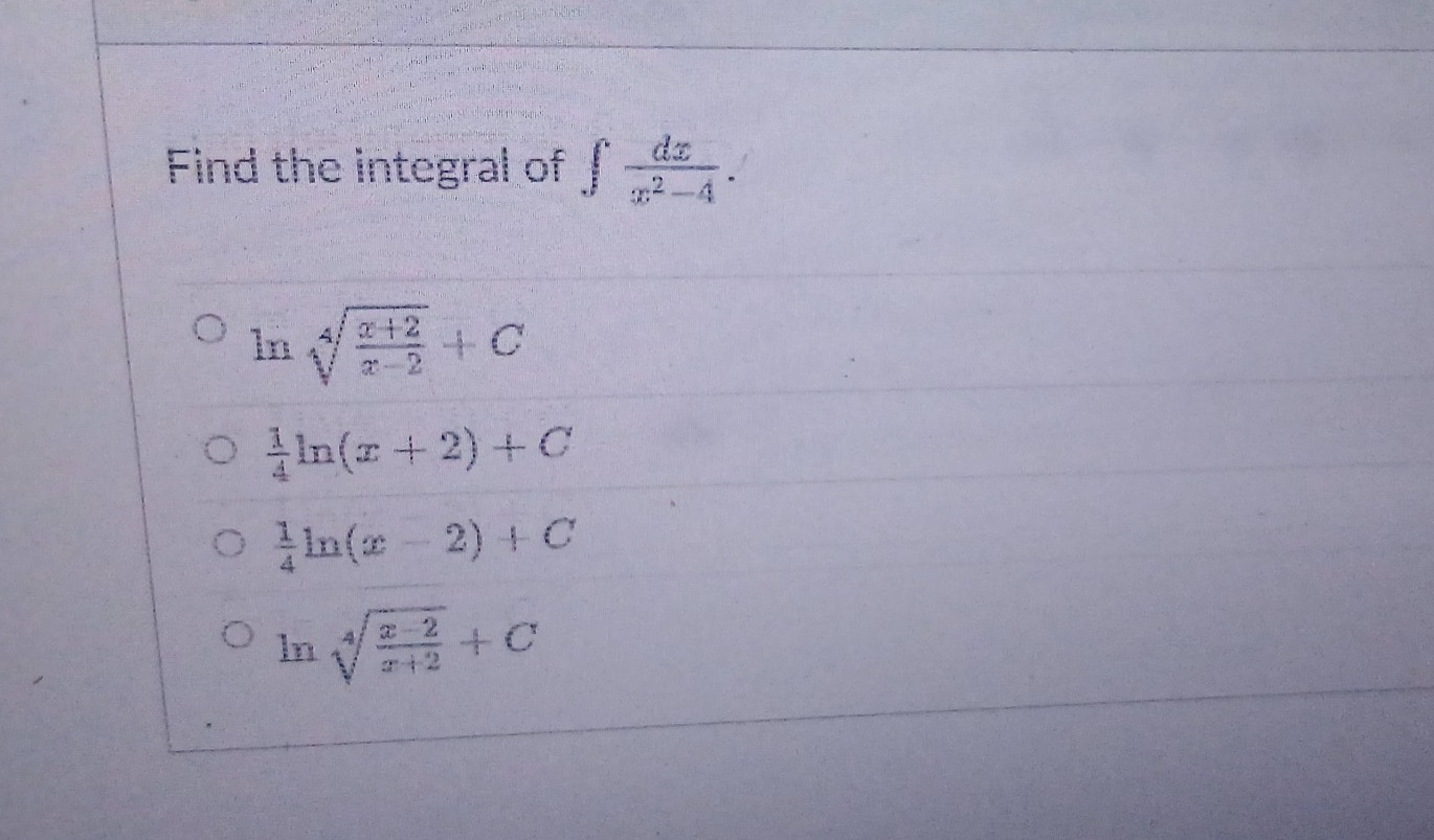 find the integral of $int\frac{dx}{x^{2}-4}$. \n$lnsqrt4{\frac{x + 2}{x - 2}}+c$\n$\frac{1}{4}ln(x + 2)+c$\n$\frac{1}{4}ln(x - 2)+c$\n$lnsqrt4{\frac{x - 2}{x + 2}}+c$