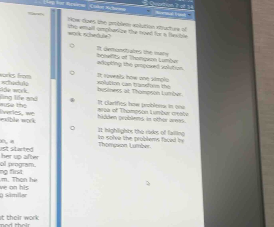 how does the problem - solution structure of the email emphasize the need for a flexible work schedule?\nit demonstrates the many benefits of thompson lumber adopting the proposed solution.\nit reveals how one simple solution can transform the business at thompson lumber.\nit clarifies how problems in one area of thompson lumber create hidden problems in other areas.\nit highlights the risks of failing to solve the problems faced by thompson lumber.