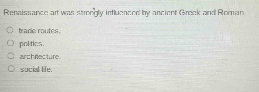 renaissance art was strongly influenced by ancient greek and roman\n○ trade routes.\n○ politics.\n○ architecture.\n○ social life.