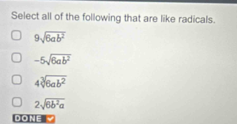 select all of the following that are like radicals.\n$9sqrt{6ab^{2}}$\n$-5sqrt{6ab^{2}}$\n$4sqrt3{6ab^{2}}$\n$2sqrt{6b^{2}a}$\ndone