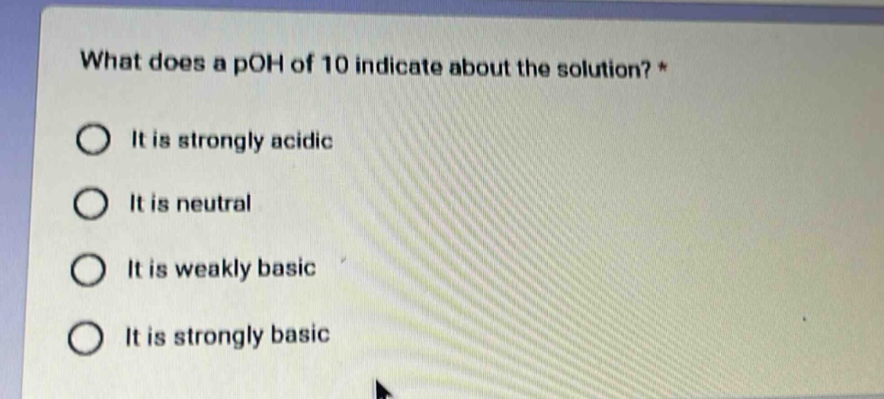 what does a poh of 10 indicate about the solution? *\nit is strongly acidic\nit is neutral\nit is weakly basic\nit is strongly basic