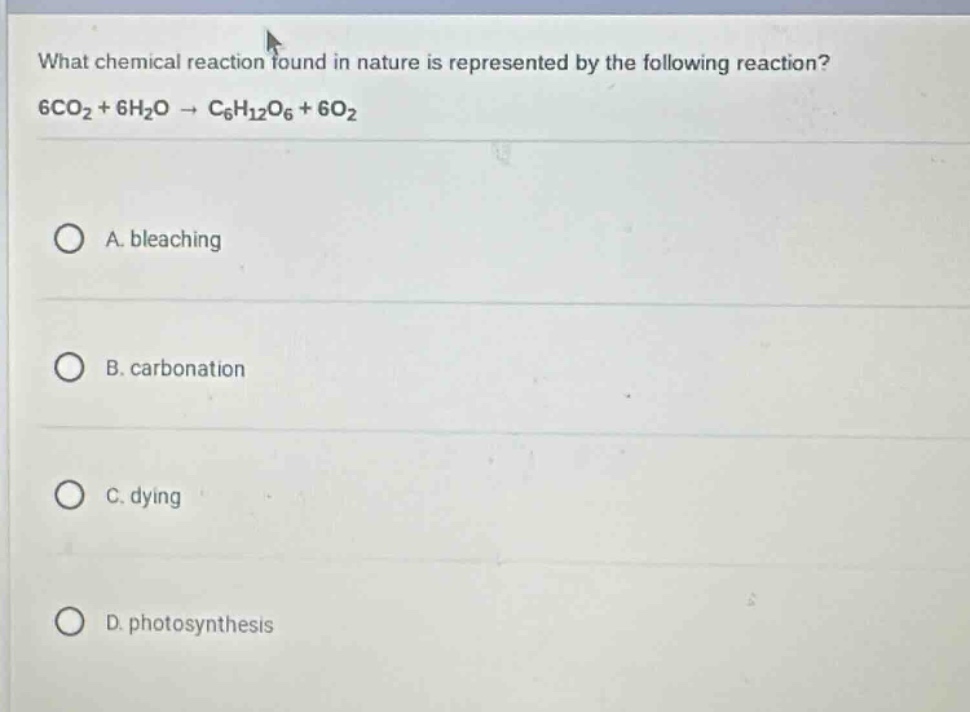 what chemical reaction found in nature is represented by the following reaction? 6co₂ + 6h₂o → c₆h₁₂o₆ + 6o₂\na. bleaching\nb. carbonation\nc. dying\nd. photosynthesis