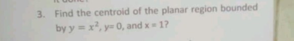 3. find the centroid of the planar region bounded by y = x², y = 0, and x = 1?