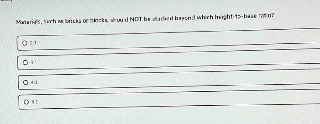 materials, such as bricks or blocks, should not be stacked beyond which height - to - base ratio?\n○ 2:1\n○ 3:1\n○ 4:1\n○ 5:1
