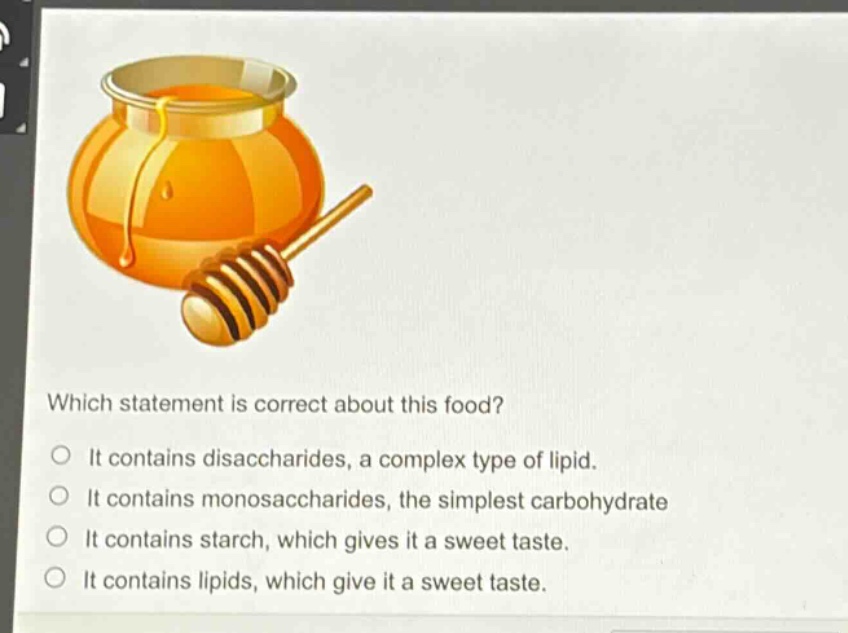 which statement is correct about this food?\no it contains disaccharides, a complex type of lipid.\no it contains monosaccharides, the simplest carbohydrate\no it contains starch, which gives it a sweet taste.\no it contains lipids, which give it a sweet taste.