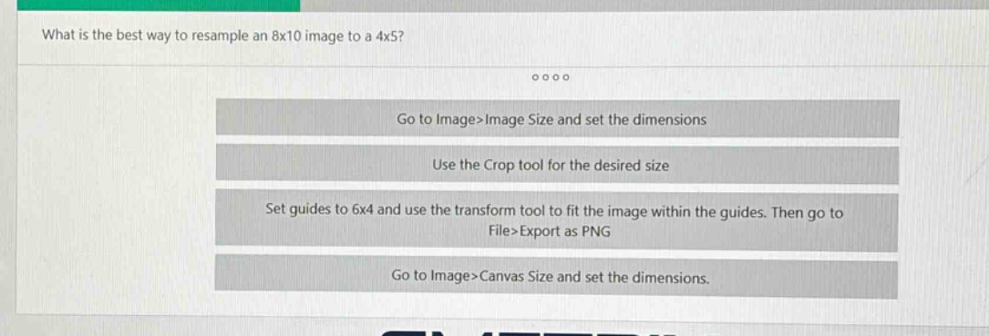 what is the best way to resample an 8x10 image to a 4x5?\ngo to image>image size and set the dimensions\nuse the crop tool for the desired size\nset guides to 6x4 and use the transform tool to fit the image within the guides. then go to file>export as png\ngo to image>canvas size and set the dimensions.