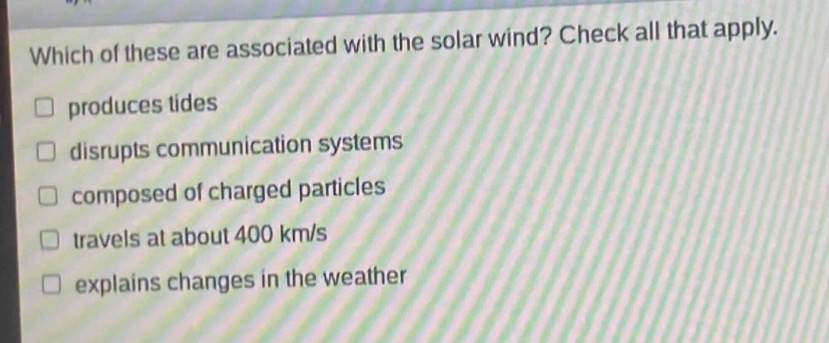 which of these are associated with the solar wind? check all that apply. produces tides disrupts communication systems composed of charged particles travels at about 400 km/s explains changes in the weather