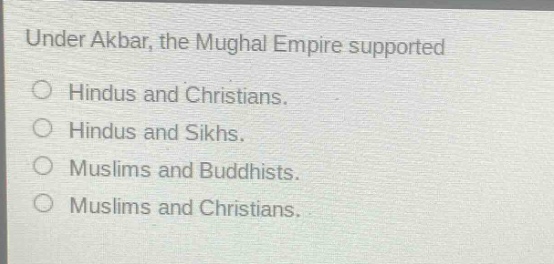 under akbar, the mughal empire supported\n○ hindus and christians.\n○ hindus and sikhs.\n○ muslims and buddhists.\n○ muslims and christians.