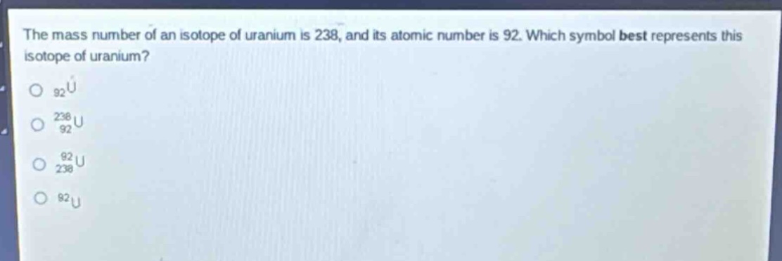 the mass number of an isotope of uranium is 238, and its atomic number is 92. which symbol best represents this isotope of uranium?\no $_{92}u$\no $_{92}^{238}u$\no $_{238}^{92}u$\no $^{92}u$