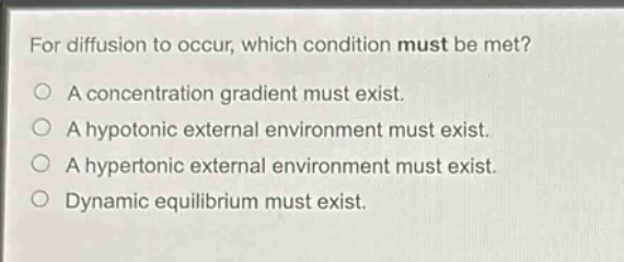 for diffusion to occur, which condition must be met?\no a concentration gradient must exist.\no a hypotonic external environment must exist.\no a hypertonic external environment must exist.\no dynamic equilibrium must exist.