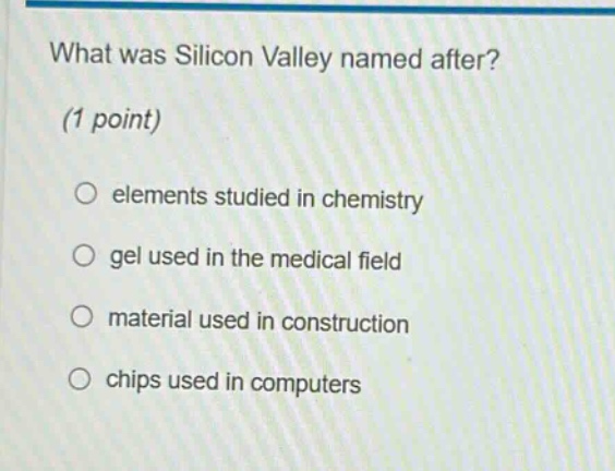 what was silicon valley named after? (1 point)\no elements studied in chemistry\no gel used in the medical field\no material used in construction\no chips used in computers