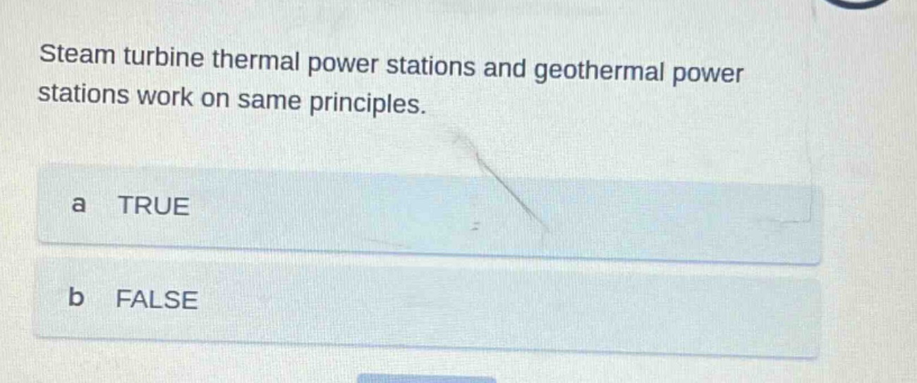 steam turbine thermal power stations and geothermal power stations work on same principles.\na true\nb false